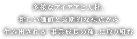 多様なアイデアと人材、新しい価値と長期的な視点から生み出される「事業成長の種」に取り組む